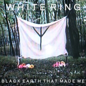White Ring - Black Earth That Made Me [2010]
