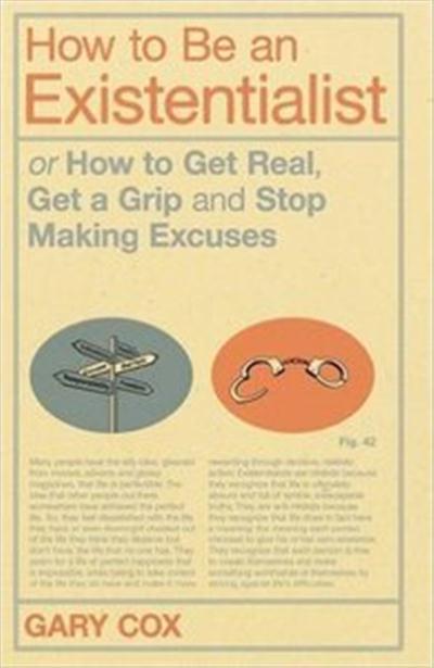 How to Be an Existentialist Or How to Get Real, Get a Grip and Stop Making Excuses