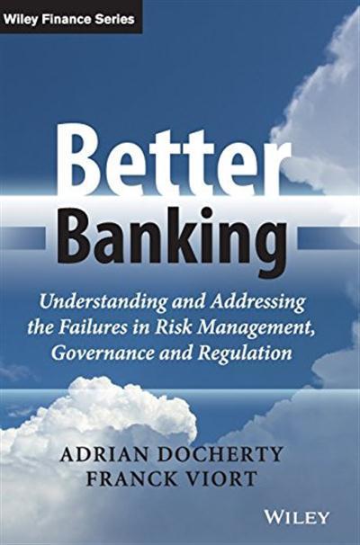 Better Banking Understanding and Addressing the Failures in Risk Management, Governance and Regulation