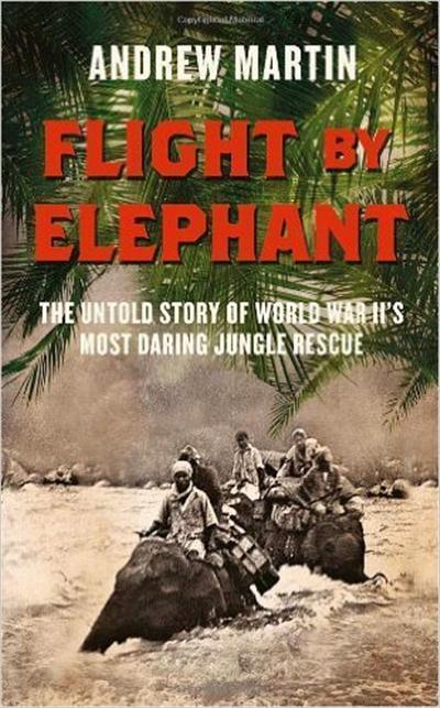 Flight By Elephant The Untold Story of World War Two's Most Daring Jungle Rescue
