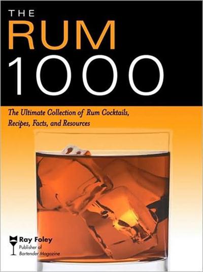 Ray Foley - The Rum 1000 The Ultimate Collection of Rum Cocktails, Recipes, Facts, and Resources